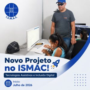 Banner promocional de um projeto de inclusão digital.
Na parte superior direita, uma sala de informática aparece com duas crianças usando computadores de mesa com monitores grandes, e um homem adulto em pé ao lado, usando boné azul, óculos escuros e camiseta cinza. A menina em primeiro plano está digitando em um teclado branco posicionado à frente de um monitor claro. À esquerda do monitor dela há um equipamento eletrônico preto sobre a mesa, ligado por cabos.

No canto superior esquerdo há um logotipo azul com um círculo contendo um desenho estilizado de uma grade com pontos em relevo, lembrando braille, e abaixo do círculo está o texto:
I.S.M.A.C

Na metade inferior do banner está o texto em letras grandes:
Novo Projeto no ISMAC!

Ao lado da frase há um ícone de foguete azul e amarelo apontado para cima.

Logo abaixo está uma faixa azul escura com o texto branco:
Tecnologias Assistivas e Inclusão Digital

No canto inferior esquerdo há um ícone de calendário dentro de um círculo azul, e ao lado está escrito:
Início:
Julho de 2026